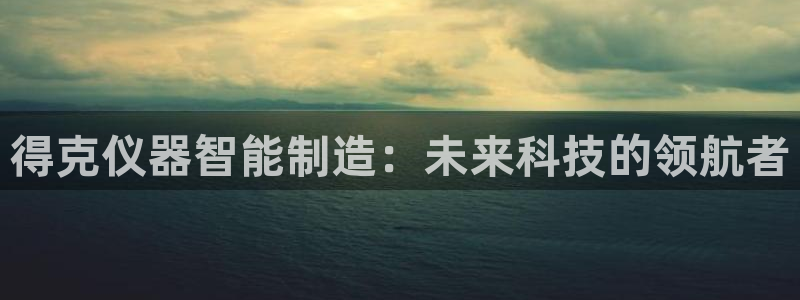 恒行开户全2O5o5O：得克仪器智能制造：未来科技的领航者