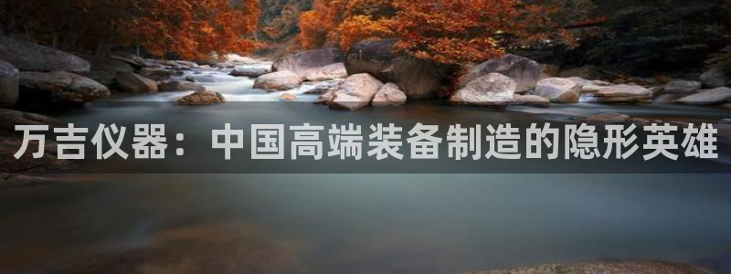 恒行2褚74OOO5：万吉仪器：中国高端装备制造的隐形英雄