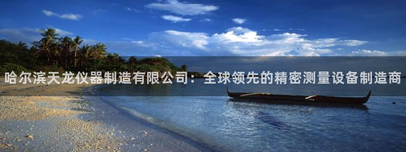 恒行娱乐婆蹬74ooo5盗：哈尔滨天龙仪器制造有限公司：全球