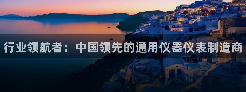 恒行2那74OO5：行业领航者：中国领先的通用仪器仪表制造商