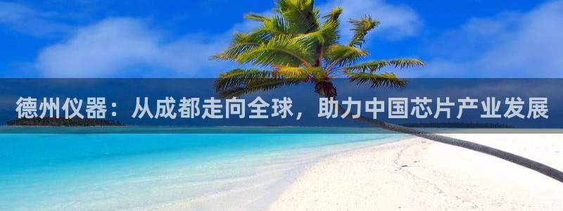 恒行娱乐景74ooo5诿抢：德州仪器：从成都走向全球，助力中