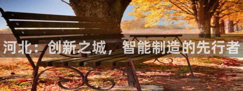 恒行3乃5O6917：河北：创新之城，智能制造的先行者