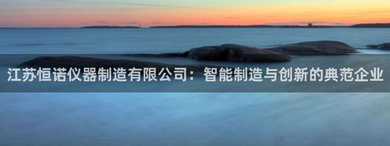 恒行娱乐热74ooo5主宰：江苏恒诺仪器制造有限公司：智能制