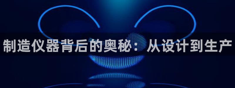 恒行2卫74OOO5：制造仪器背后的奥秘：从设计到生产