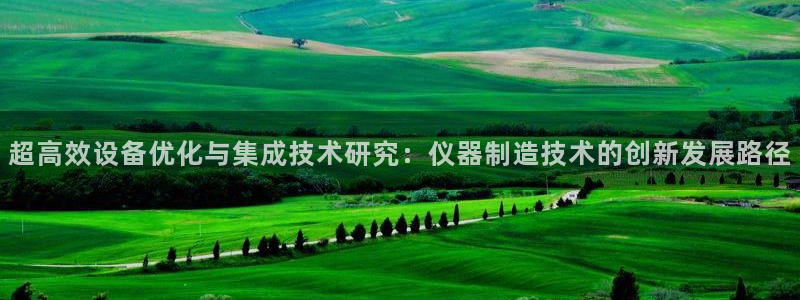 恒行娱乐5ll533主管优雅：超高效设备优化与集成技术研究：