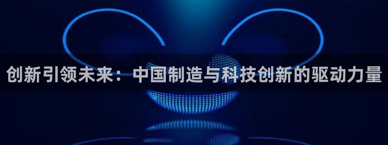 恒行娱乐掌74ooo5呀蚕：创新引领未来：中国制造与科技创新
