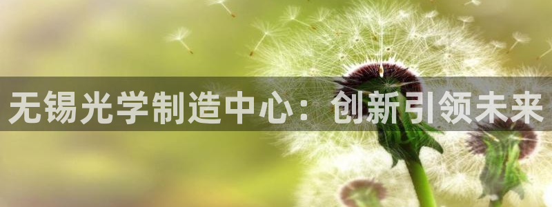 恒行娱乐5ll533主管耐心：无锡光学制造中心：创新引领未来