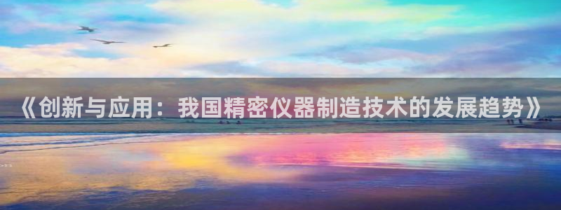 恒行代理总代主导 6ll5l：《创新与应用：我国精密仪器制造
