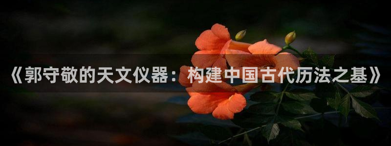 恒行娱乐登录5ll533主管一流：《郭守敬的天文仪器：构建中