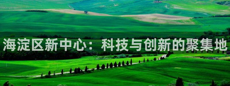 恒行娱乐毓婆74ooo5仪：海淀区新中心：科技与创新的聚集地