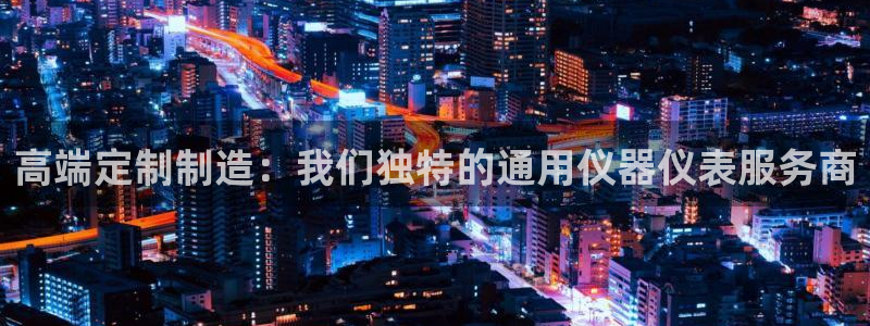 恒行2蒋74OOO5：高端定制制造：我们独特的通用仪器仪表服