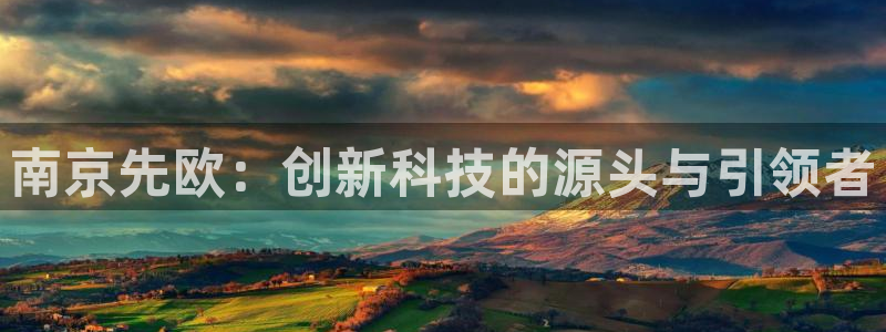 恒行2韩74OOO5：南京先欧：创新科技的源头与引领者