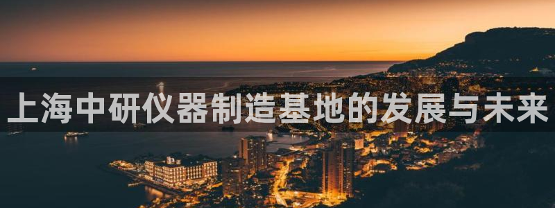 恒行2朱74OOO5：上海中研仪器制造基地的发展与未来