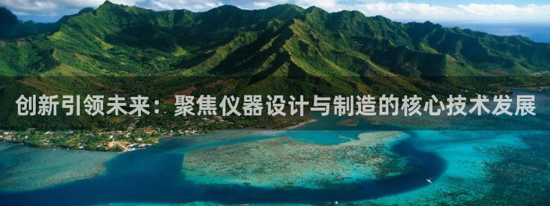 恒行彩票亏5千：创新引领未来：聚焦仪器设计与制造的核心技术发