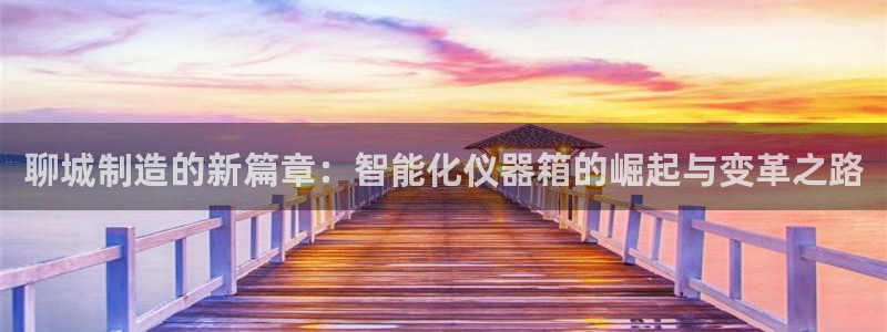 恒行2蒋74OOO5：聊城制造的新篇章：智能化仪器箱的崛起与