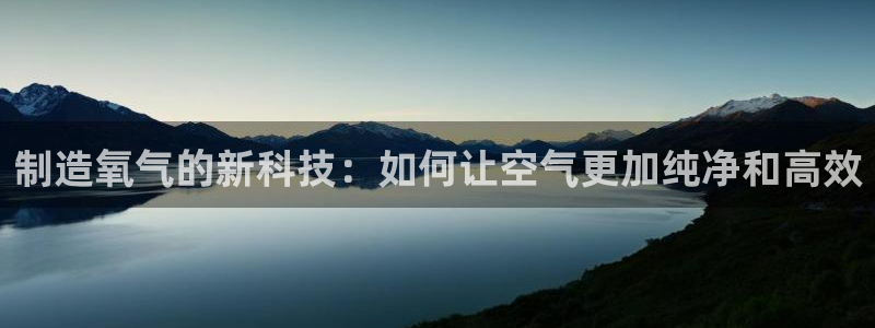 恒行2许74OOO5：制造氧气的新科技：如何让空气更加纯净和