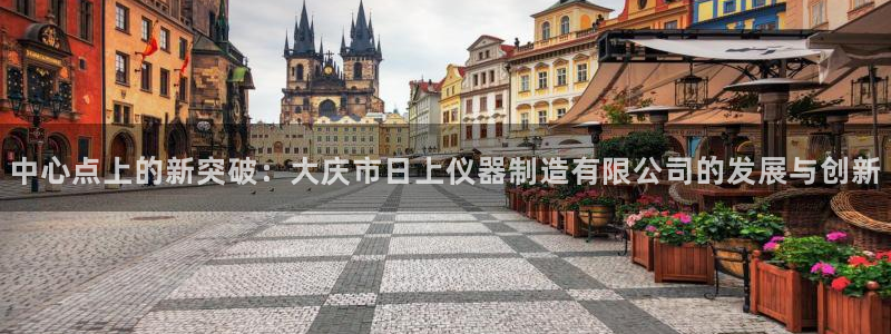 恒行2褚74OOO5：中心点上的新突破：大庆市日上仪器制造有