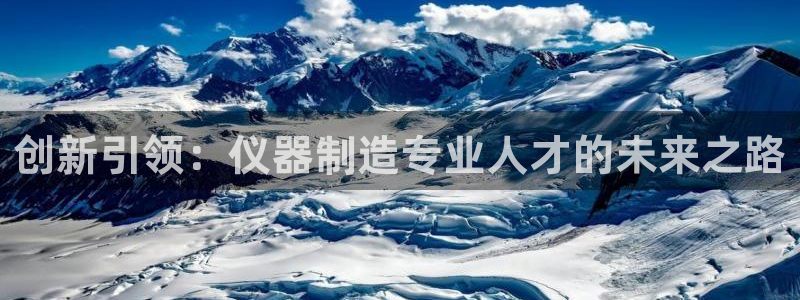 恒行娱乐景74ooo5诿抢：创新引领：仪器制造专业人才的未来