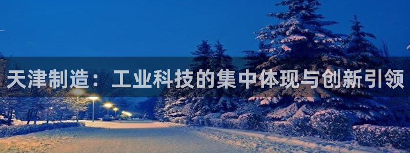 恒行娱乐掌74ooo5呀蚕：天津制造：工业科技的集中体现与创