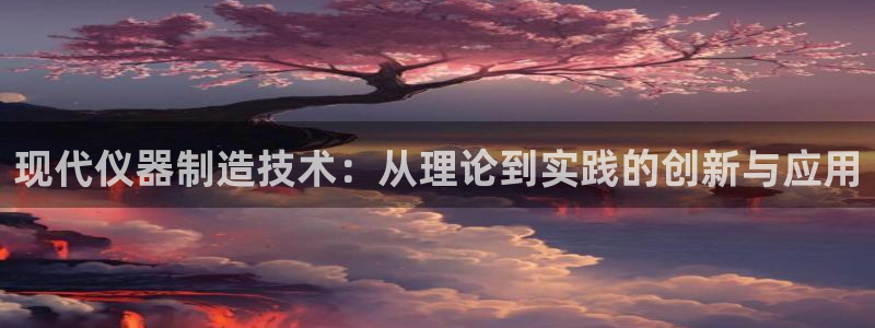 恒行2尤74OOO5：现代仪器制造技术：从理论到实践的创新与