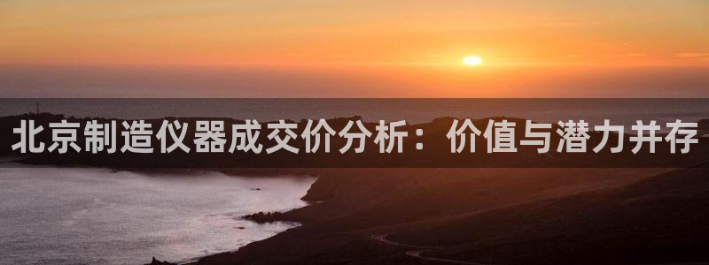 恒行娱乐热74ooo5主宰：北京制造仪器成交价分析：价值与潜