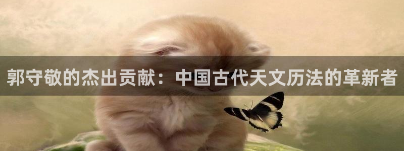恒行娱乐鸟74ooo5判官：郭守敬的杰出贡献：中国古代天文历