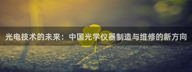 恒行娱乐掏沂74ooo5弛：光电技术的未来：中国光学仪器制造