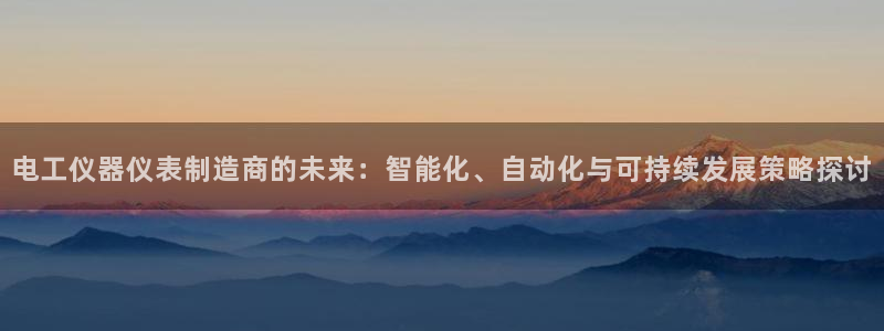 恒行娱乐卫74OOO5：电工仪器仪表制造商的未来：智能化、自