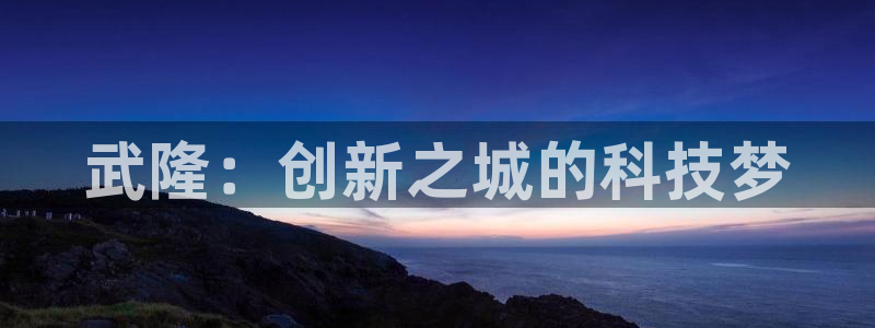 恒行开户娱乐赞议6ll5l：武隆：创新之城的科技梦