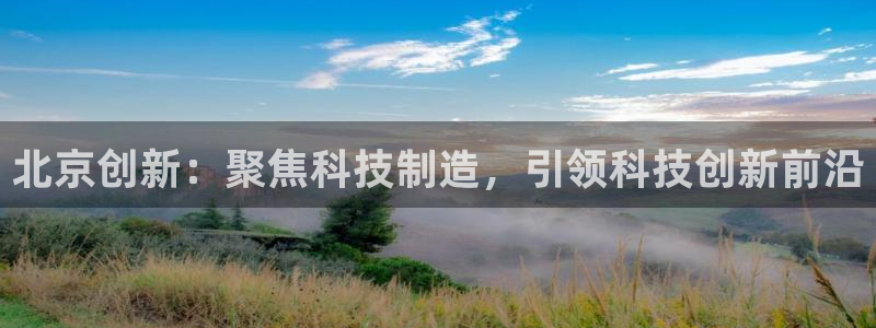 恒行娱乐郑74OOO5：北京创新：聚焦科技制造，引领科技创新