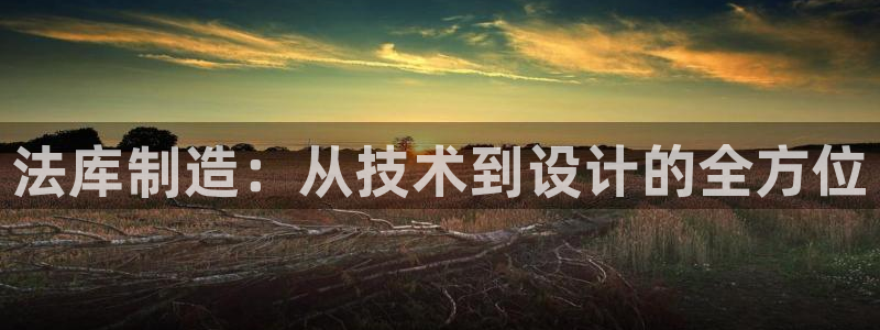 恒行娱乐5ll533主管正直：法库制造：从技术到设计的全方位