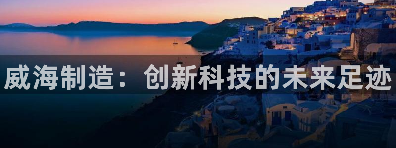恒行娱乐招收点赞5ll533主管：威海制造：创新科技的未来足