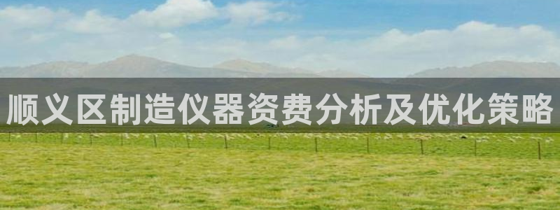 恒行娱乐5ll533主管正直：顺义区制造仪器资费分析及优化策