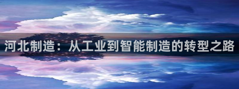 恒行主管总代6ll5l周至：河北制造：从工业到智能制造的转型