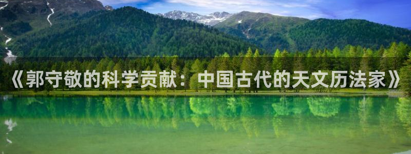 恒行开户娱乐6ll5l特惠：《郭守敬的科学贡献：中国古代的天