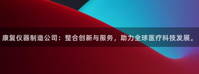 恒行娱乐见5ll533主管：康复仪器制造公司：整合创新与服务