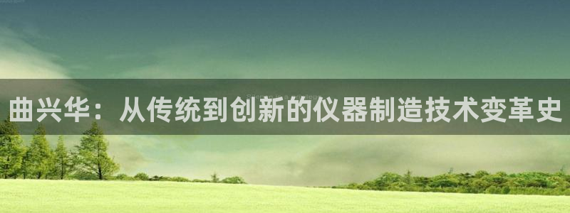 恒行娱乐卫74OOO5：曲兴华：从传统到创新的仪器制造技术变