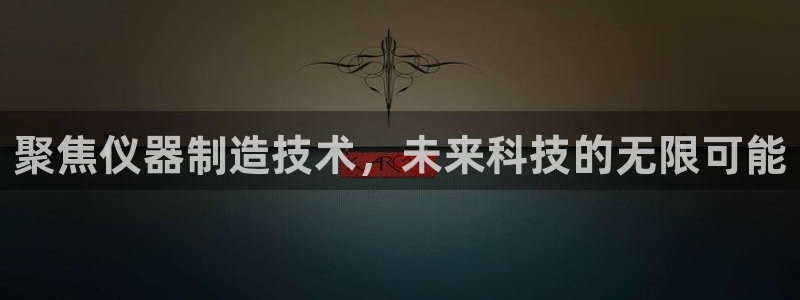 恒行娱乐河沂74ooo5程：聚焦仪器制造技术，未来科技的无限