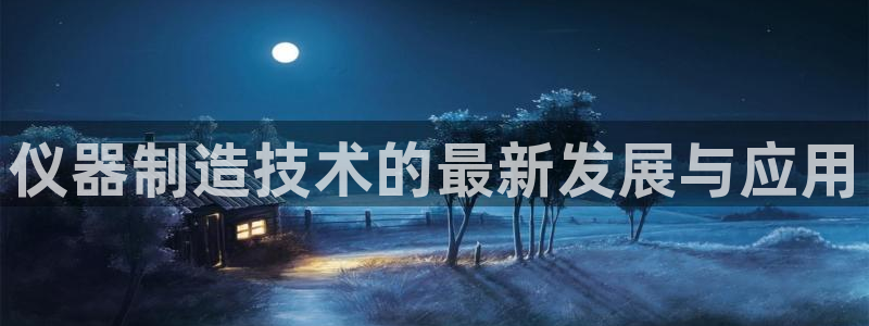 恒行娱乐陈74OOO5：仪器制造技术的最新发展与应用