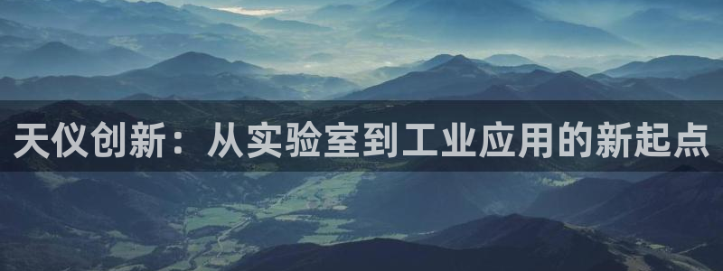恒行主管首问6ll5l：天仪创新：从实验室到工业应用的新起点