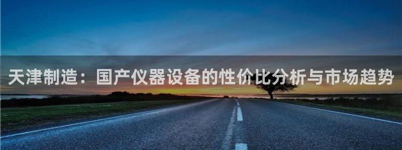恒行2褚74OOO5：天津制造：国产仪器设备的性价比分析与市