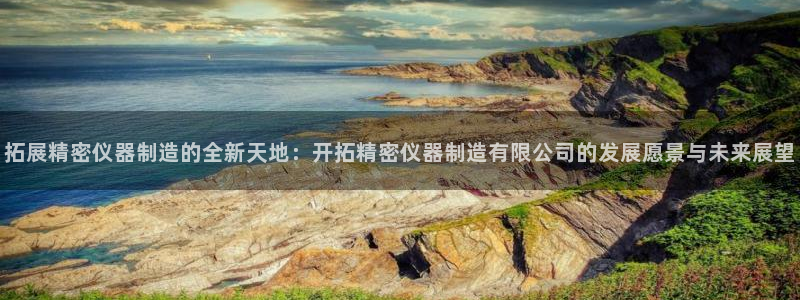 恒行娱乐陈74OOO5：拓展精密仪器制造的全新天地：开拓精密
