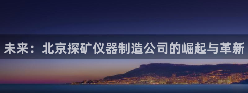 恒行登录就搜6ll5l：未来：北京探矿仪器制造公司的崛起与革