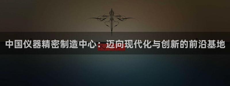 恒行2朱74OOO5：中国仪器精密制造中心：迈向现代化与创新