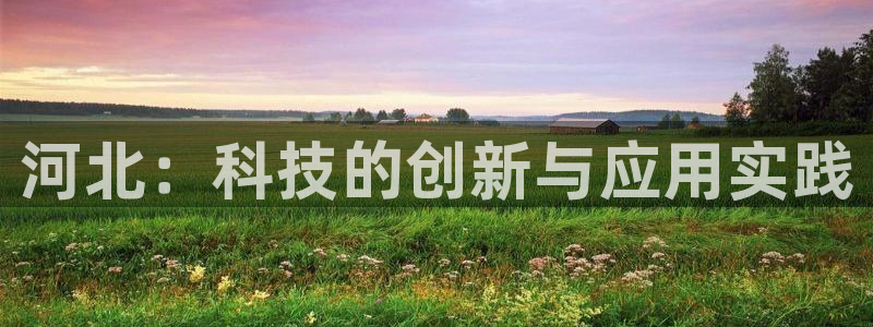 恒行主管总代6ll5l周至：河北：科技的创新与应用实践