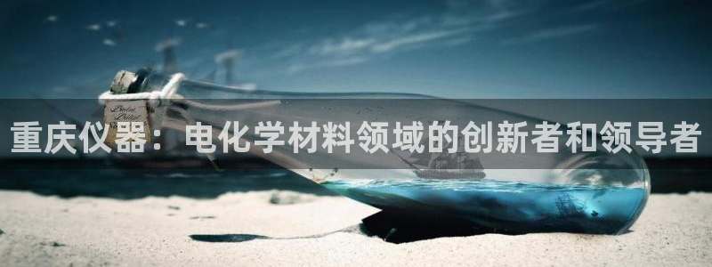 恒行娱乐陈74OOO5：重庆仪器：电化学材料领域的创新者和领