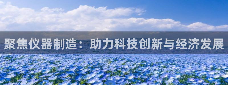 恒行娱乐老板推荐5ll533主管：聚焦仪器制造：助力科技创新