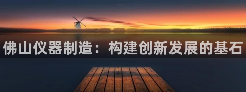 恒行娱乐陈74OOO5：佛山仪器制造：构建创新发展的基石