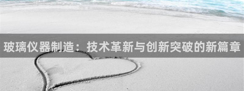 恒行注册全2O5O5O：玻璃仪器制造：技术革新与创新突破的新