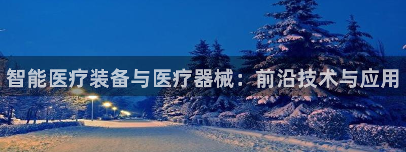 恒行娱乐老板推荐5ll533主管：智能医疗装备与医疗器械：前